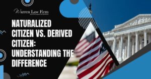 Derived Citizen - Naturalized Citizen vs. Derived Citizen Understanding the Difference - Warren Law Firm